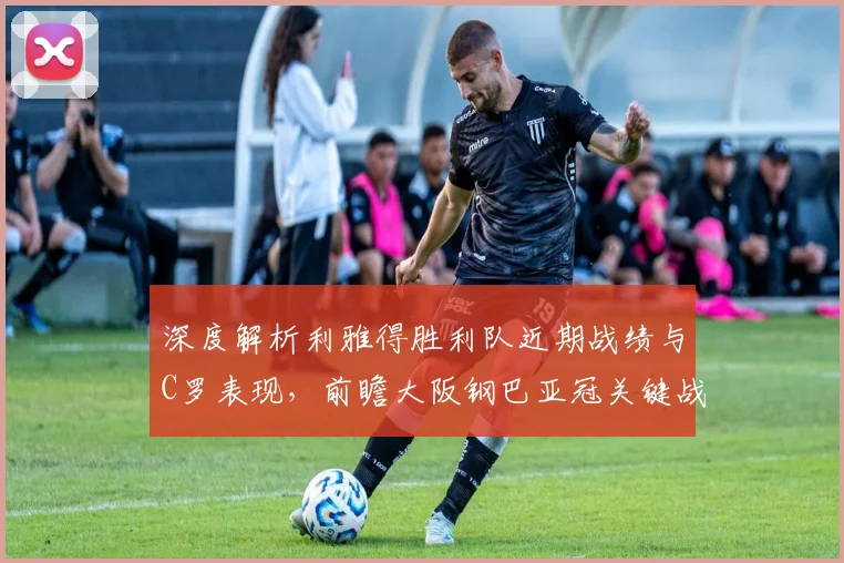 深度解析利雅得胜利队近期战绩与C罗表现，前瞻大阪钢巴亚冠关键战赛程