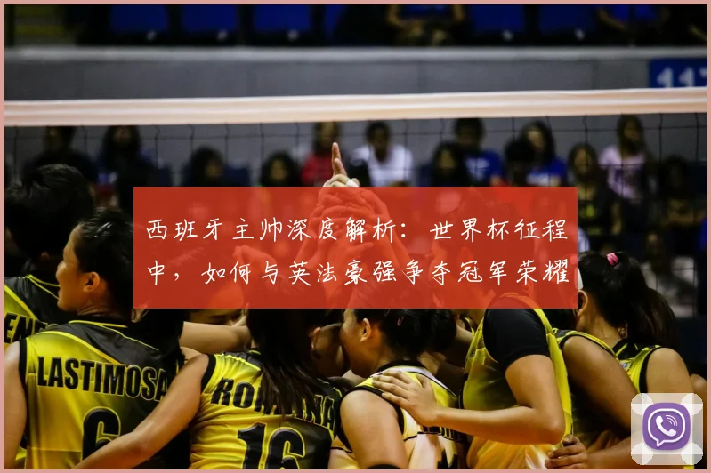 西班牙主帅深度解析:世界杯征程中,如何与英法豪强争夺冠军荣耀?