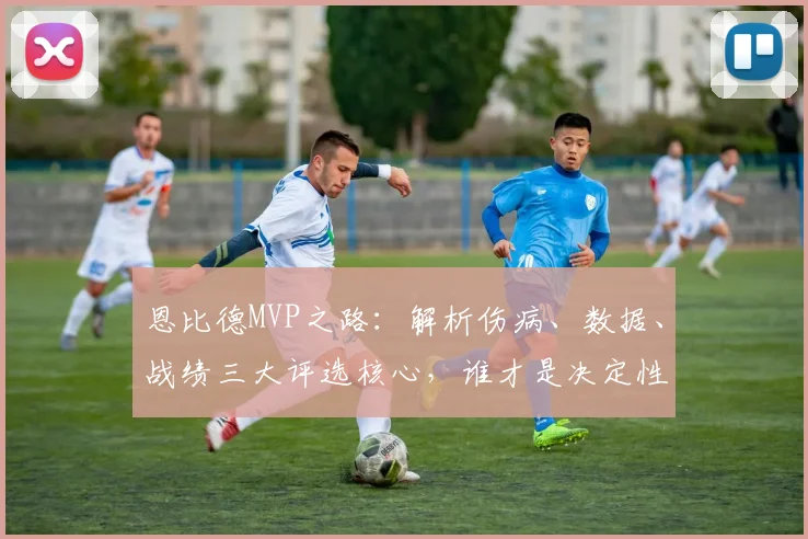 恩比德MVP之路:解析伤病、数据、战绩三大评选核心,谁才是决定性因素?