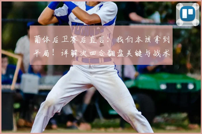 葡体后卫赛后直言：我们本该拿到平局！详解次回合翻盘关键与战术调整