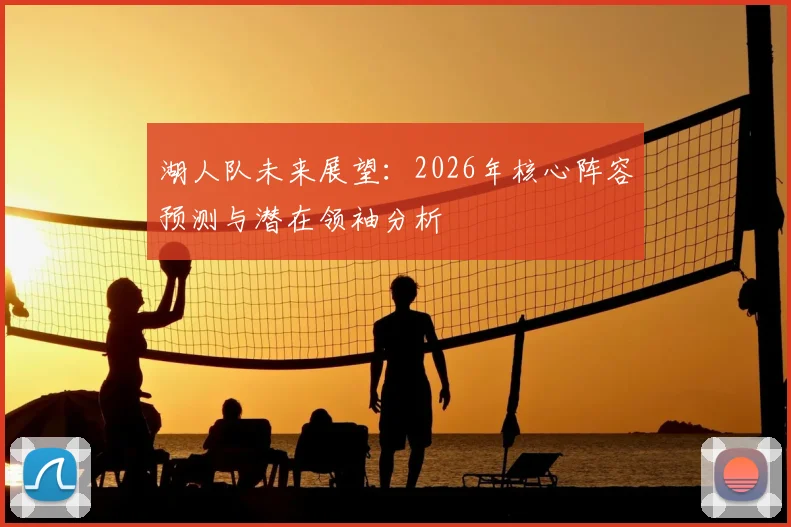 湖人队未来展望:2026年核心阵容预测与潜在领袖分析