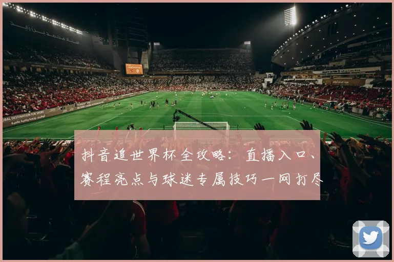 抖音追世界杯全攻略:直播入口、赛程亮点与球迷专属技巧一网打尽