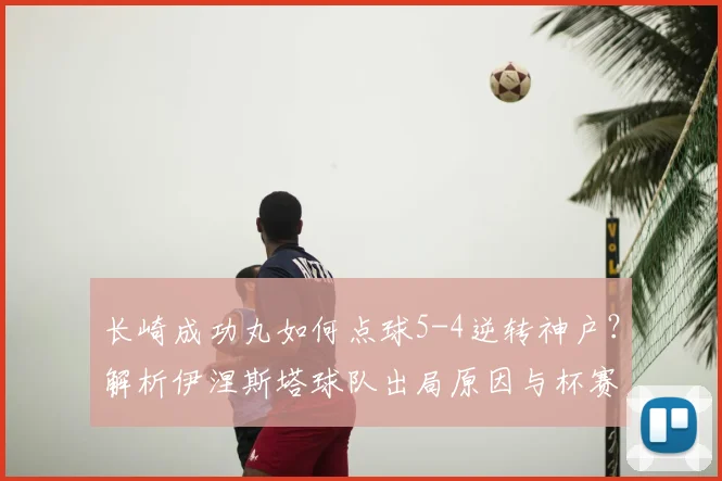 长崎成功丸如何点球5-4逆转神户？解析伊涅斯塔球队出局原因与杯赛战况