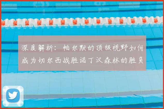 深度解析：帕尔默的顶级视野如何成为切尔西战胜诺丁汉森林的胜负手