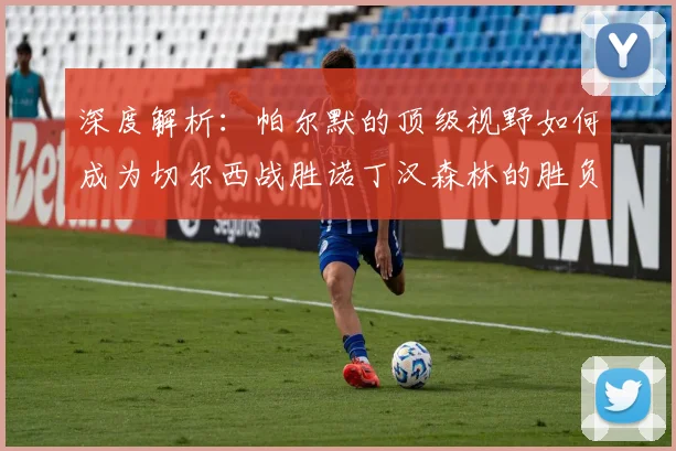 深度解析：帕尔默的顶级视野如何成为切尔西战胜诺丁汉森林的胜负手