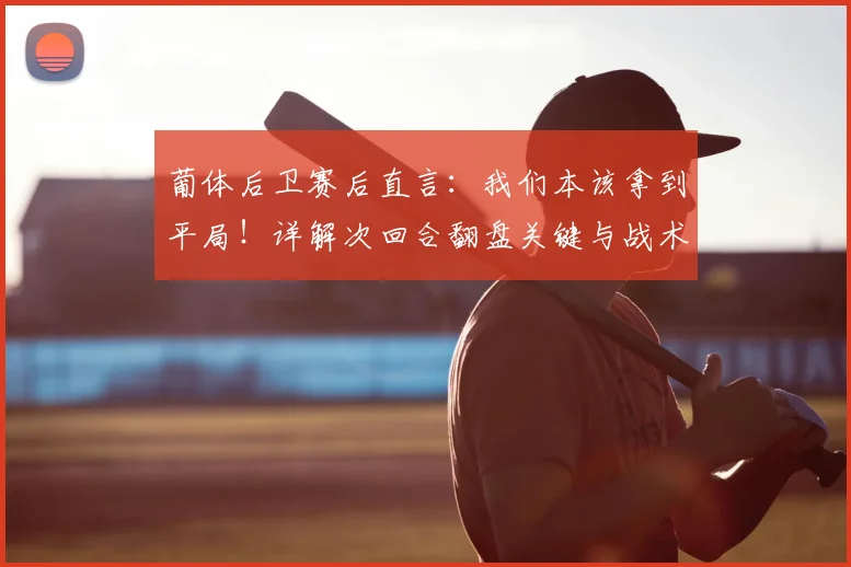 葡体后卫赛后直言：我们本该拿到平局！详解次回合翻盘关键与战术调整
