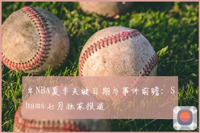 年NBA夏季关键日期与事件前瞻：Shams七月独家报道